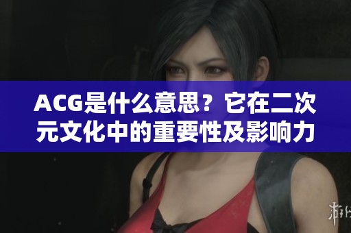 ACG是什么意思？它在二次元文化中的重要性及影响力解析