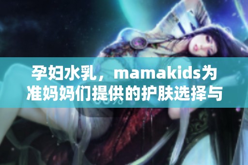孕妇水乳，mamakids为准妈妈们提供的护肤选择与呵护体验