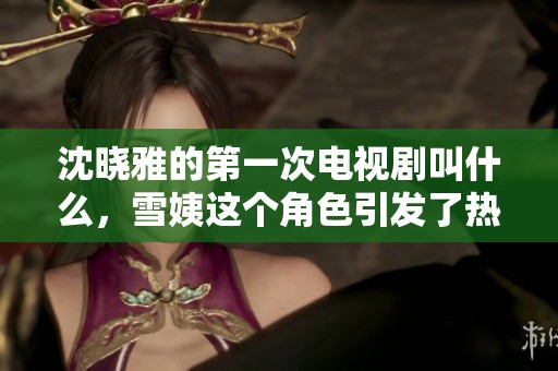 沈晓雅的第一次电视剧叫什么，雪姨这个角色引发了热议吗