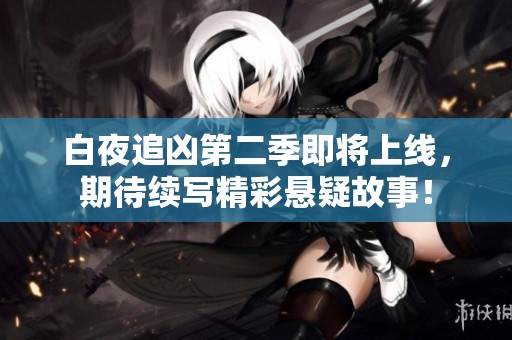 白夜追凶第二季即将上线，期待续写精彩悬疑故事！