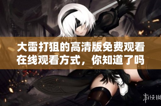 大雷打狙的高清版免费观看在线观看方式，你知道了吗？