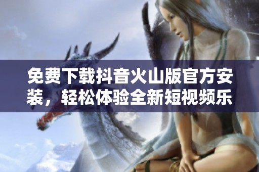 免费下载抖音火山版官方安装，轻松体验全新短视频乐趣！