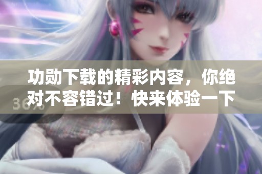 功勋下载的精彩内容，你绝对不容错过！快来体验一下吧！
