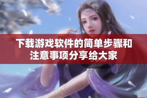 下载游戏软件的简单步骤和注意事项分享给大家