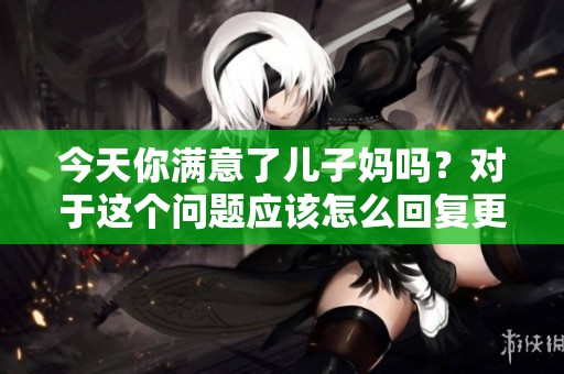 今天你满意了儿子妈吗？对于这个问题应该怎么回复更好呢？
