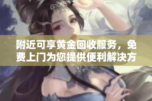 附近可享黄金回收服务，免费上门为您提供便利解决方案