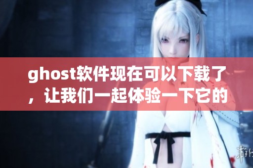 ghost软件现在可以下载了，让我们一起体验一下它的强大功能！
