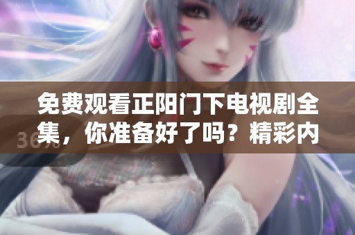 免费观看正阳门下电视剧全集，你准备好了吗？精彩内容等你来欣赏！