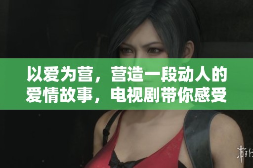 以爱为营，营造一段动人的爱情故事，电视剧带你感受真情流露