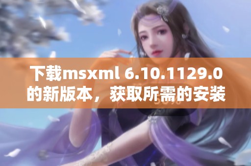 下载msxml 6.10.1129.0的新版本，获取所需的安装文件。