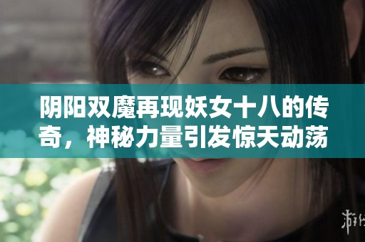 阴阳双魔再现妖女十八的传奇，神秘力量引发惊天动荡