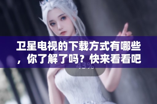 卫星电视的下载方式有哪些，你了解了吗？快来看看吧！
