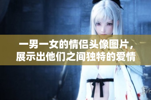 一男一女的情侣头像图片，展示出他们之间独特的爱情风格与默契。