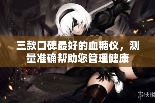 三款口碑最好的血糖仪，测量准确帮助您管理健康