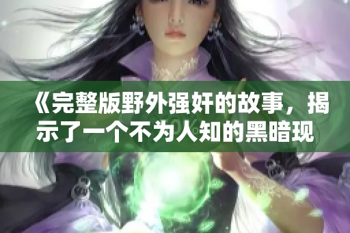 《完整版野外强奸的故事，揭示了一个不为人知的黑暗现实》