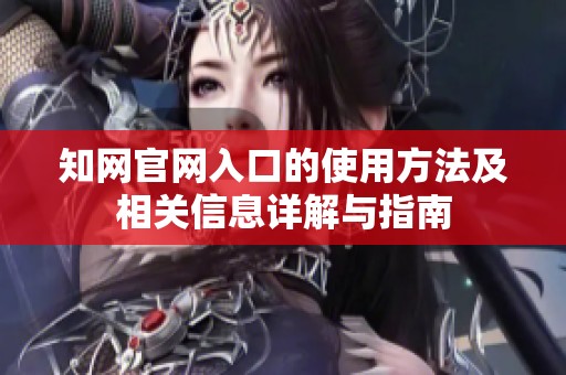 知网官网入口的使用方法及相关信息详解与指南