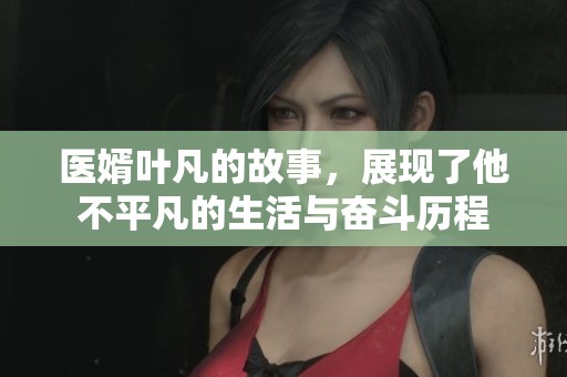 医婿叶凡的故事，展现了他不平凡的生活与奋斗历程