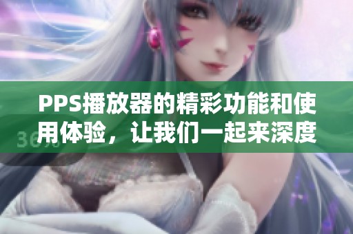 PPS播放器的精彩功能和使用体验，让我们一起来深度了解一下吧