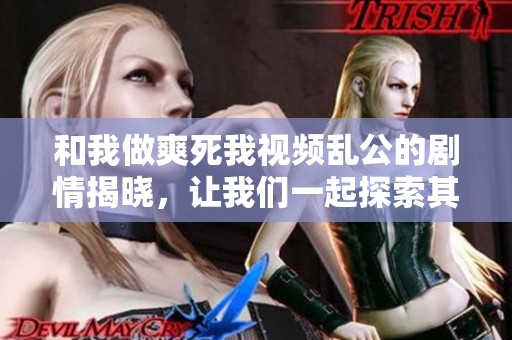 和我做爽死我视频乱公的剧情揭晓，让我们一起探索其中的乐趣与秘密