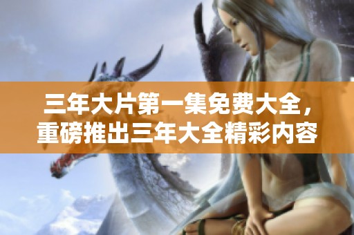 三年大片第一集免费大全，重磅推出三年大全精彩内容