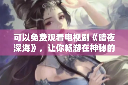可以免费观看电视剧《暗夜深海》，让你畅游在神秘的蓝色世界中