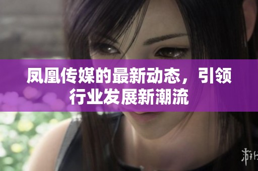 凤凰传媒的最新动态，引领行业发展新潮流