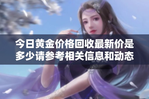 今日黄金价格回收最新价是多少请参考相关信息和动态分析
