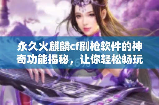 永久火麒麟cf刷枪软件的神奇功能揭秘，让你轻松畅玩游戏世界
