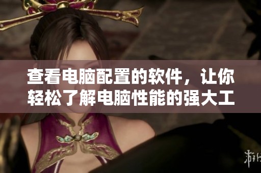 查看电脑配置的软件，让你轻松了解电脑性能的强大工具