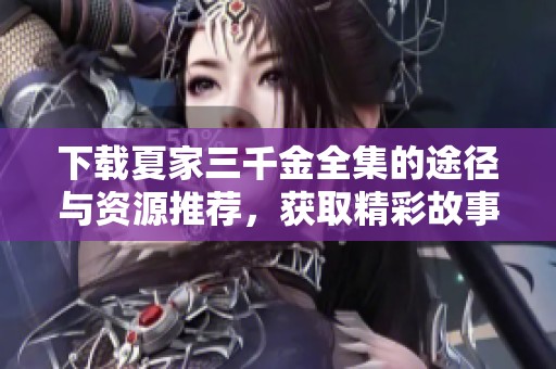 下载夏家三千金全集的途径与资源推荐，获取精彩故事体验方法详解