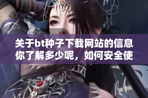 关于bt种子下载网站的信息你了解多少呢，如何安全使用这些下载网站呢