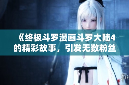《终极斗罗漫画斗罗大陆4的精彩故事，引发无数粉丝热议》