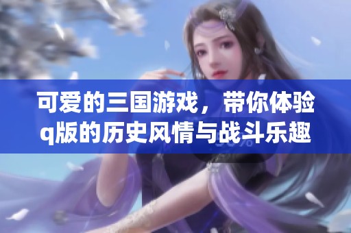可爱的三国游戏，带你体验q版的历史风情与战斗乐趣！