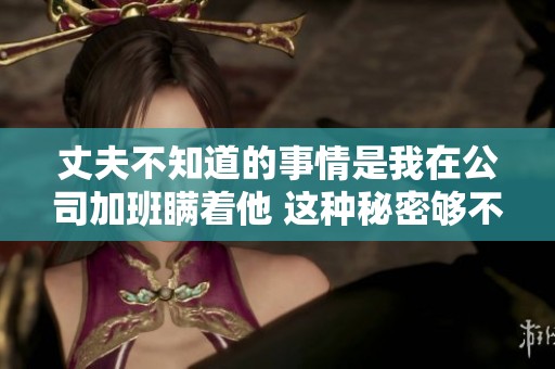 丈夫不知道的事情是我在公司加班瞒着他 这种秘密够不够长久呢