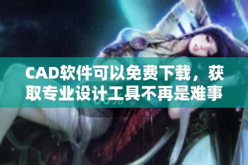 CAD软件可以免费下载，获取专业设计工具不再是难事