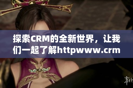 探索CRM的全新世界，让我们一起了解httpwww.crm.com带来的无限可能性