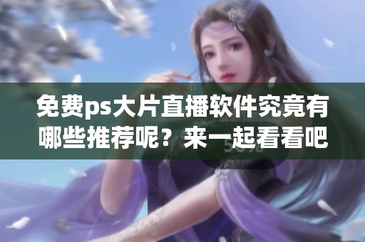 免费ps大片直播软件究竟有哪些推荐呢？来一起看看吧！