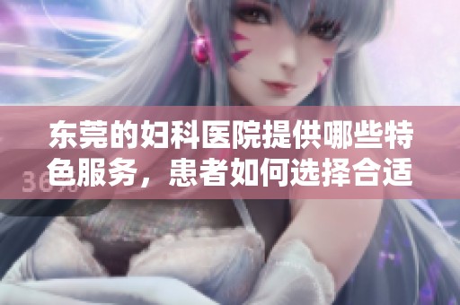 东莞的妇科医院提供哪些特色服务，患者如何选择合适的医院呢