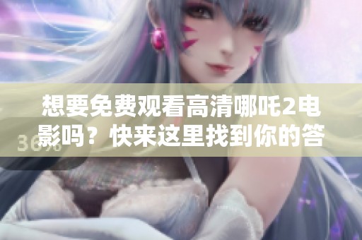 想要免费观看高清哪吒2电影吗？快来这里找到你的答案！