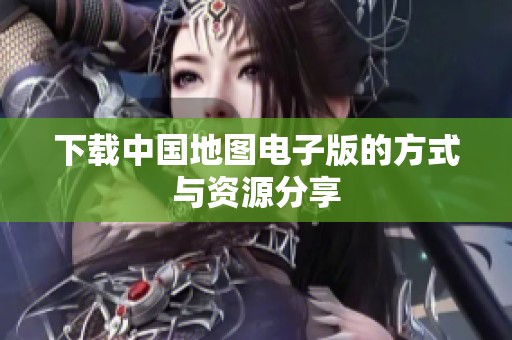 下载中国地图电子版的方式与资源分享