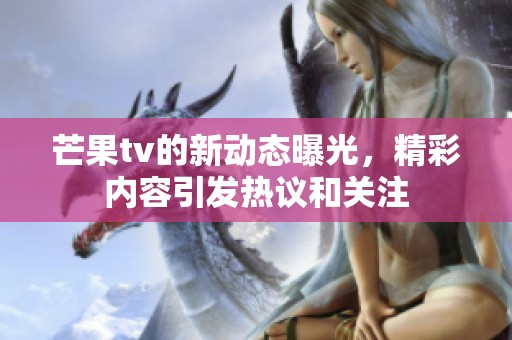 芒果tv的新动态曝光，精彩内容引发热议和关注