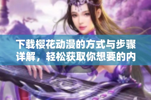 下载樱花动漫的方式与步骤详解，轻松获取你想要的内容