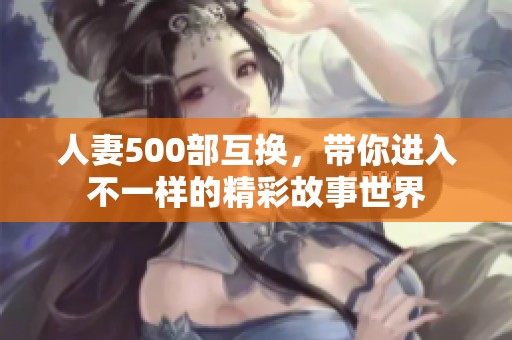 人妻500部互换，带你进入不一样的精彩故事世界