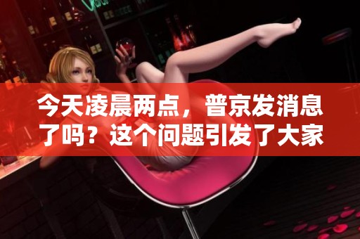 今天凌晨两点，普京发消息了吗？这个问题引发了大家的关注。