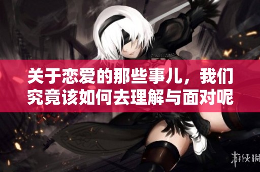 关于恋爱的那些事儿，我们究竟该如何去理解与面对呢