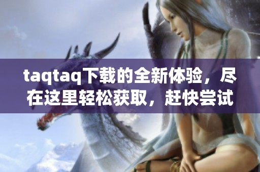 taqtaq下载的全新体验，尽在这里轻松获取，赶快尝试吧！