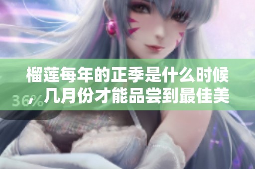 榴莲每年的正季是什么时候，几月份才能品尝到最佳美味呢