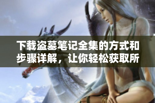 下载盗墓笔记全集的方式和步骤详解，让你轻松获取所有内容