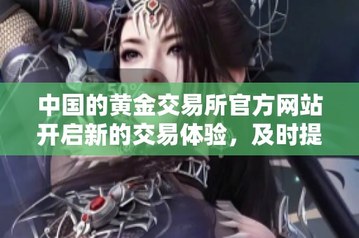 中国的黄金交易所官方网站开启新的交易体验，及时提供最新的黄金市场资讯