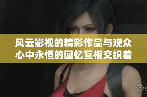 风云影视的精彩作品与观众心中永恒的回忆互相交织着